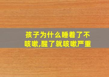 孩子为什么睡着了不咳嗽,醒了就咳嗽严重