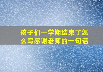 孩子们一学期结束了怎么写感谢老师的一句话