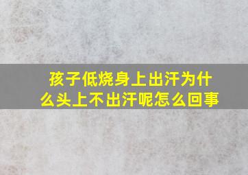 孩子低烧身上出汗为什么头上不出汗呢怎么回事