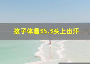 孩子体温35.3头上出汗