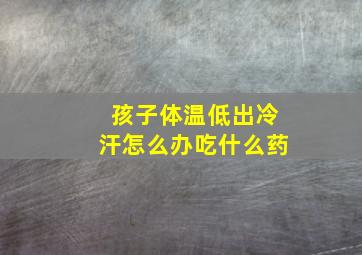 孩子体温低出冷汗怎么办吃什么药