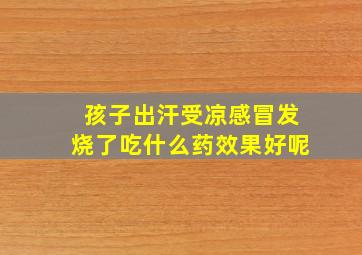 孩子出汗受凉感冒发烧了吃什么药效果好呢