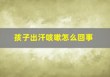 孩子出汗咳嗽怎么回事