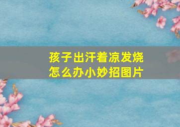 孩子出汗着凉发烧怎么办小妙招图片