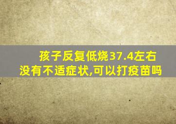 孩子反复低烧37.4左右没有不适症状,可以打疫苗吗