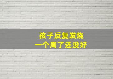 孩子反复发烧一个周了还没好