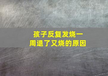 孩子反复发烧一周退了又烧的原因