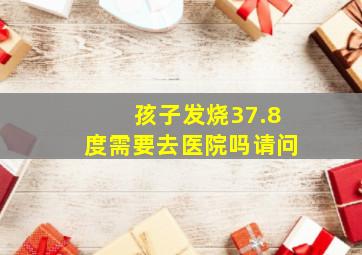 孩子发烧37.8度需要去医院吗请问