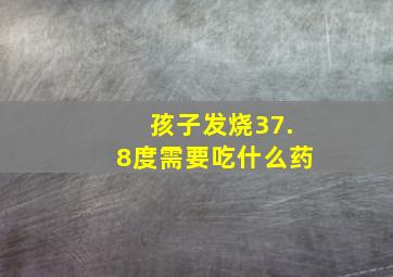 孩子发烧37.8度需要吃什么药