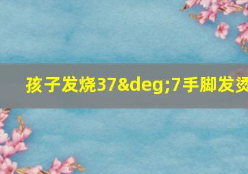 孩子发烧37°7手脚发烫