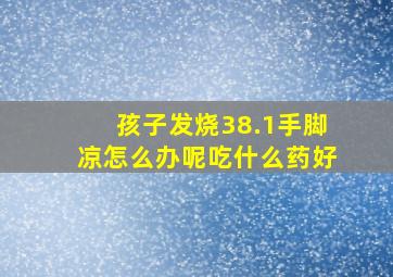 孩子发烧38.1手脚凉怎么办呢吃什么药好