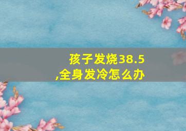 孩子发烧38.5,全身发冷怎么办