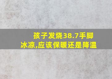 孩子发烧38.7手脚冰凉,应该保暖还是降温