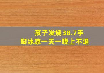 孩子发烧38.7手脚冰凉一天一晚上不退