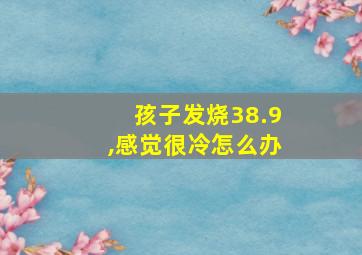 孩子发烧38.9,感觉很冷怎么办