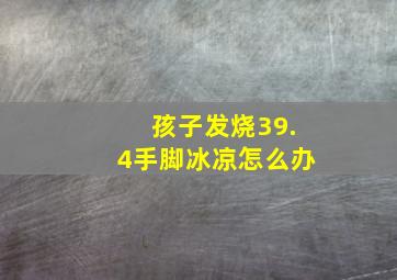 孩子发烧39.4手脚冰凉怎么办