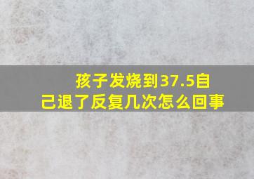 孩子发烧到37.5自己退了反复几次怎么回事