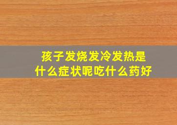 孩子发烧发冷发热是什么症状呢吃什么药好