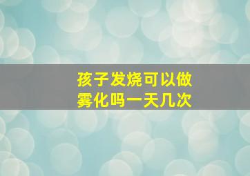 孩子发烧可以做雾化吗一天几次