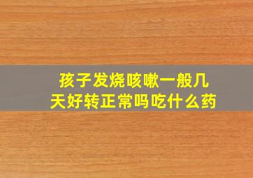 孩子发烧咳嗽一般几天好转正常吗吃什么药