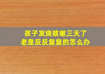 孩子发烧咳嗽三天了老是反反复复的怎么办