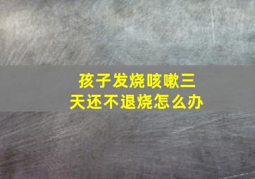 孩子发烧咳嗽三天还不退烧怎么办