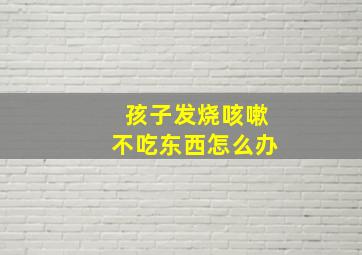 孩子发烧咳嗽不吃东西怎么办