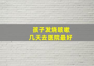 孩子发烧咳嗽几天去医院最好