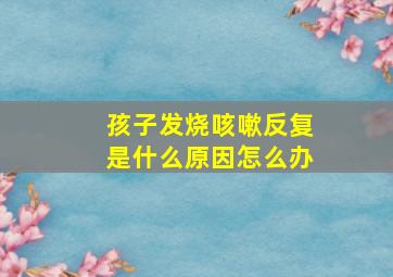 孩子发烧咳嗽反复是什么原因怎么办