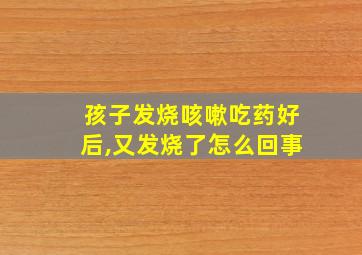 孩子发烧咳嗽吃药好后,又发烧了怎么回事