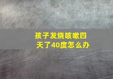 孩子发烧咳嗽四天了40度怎么办