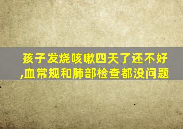 孩子发烧咳嗽四天了还不好,血常规和肺部检查都没问题