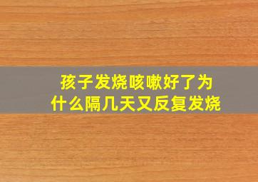 孩子发烧咳嗽好了为什么隔几天又反复发烧