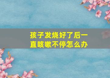 孩子发烧好了后一直咳嗽不停怎么办