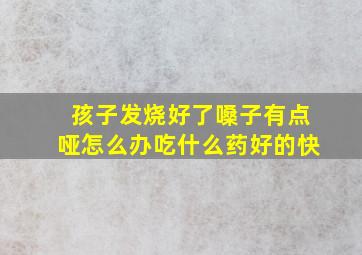 孩子发烧好了嗓子有点哑怎么办吃什么药好的快