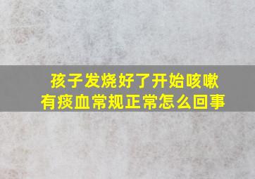 孩子发烧好了开始咳嗽有痰血常规正常怎么回事