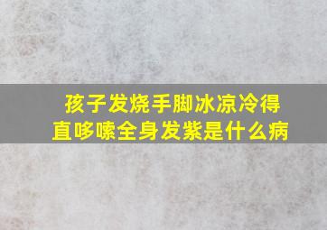 孩子发烧手脚冰凉冷得直哆嗦全身发紫是什么病