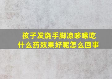 孩子发烧手脚凉哆嗦吃什么药效果好呢怎么回事