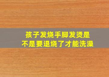 孩子发烧手脚发烫是不是要退烧了才能洗澡