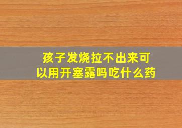 孩子发烧拉不出来可以用开塞露吗吃什么药