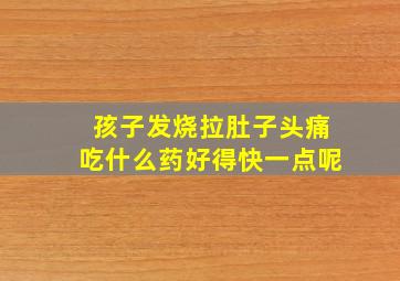 孩子发烧拉肚子头痛吃什么药好得快一点呢