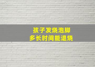 孩子发烧泡脚多长时间能退烧