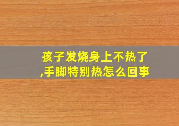 孩子发烧身上不热了,手脚特别热怎么回事