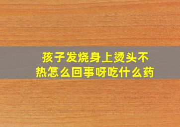 孩子发烧身上烫头不热怎么回事呀吃什么药