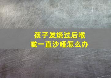 孩子发烧过后喉咙一直沙哑怎么办