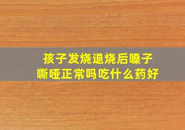 孩子发烧退烧后嗓子嘶哑正常吗吃什么药好