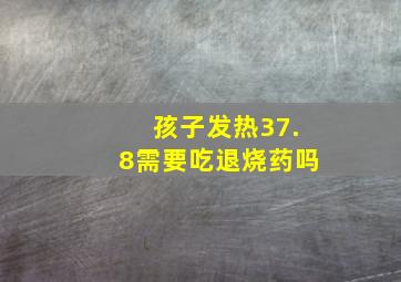 孩子发热37.8需要吃退烧药吗