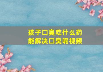 孩子口臭吃什么药能解决口臭呢视频