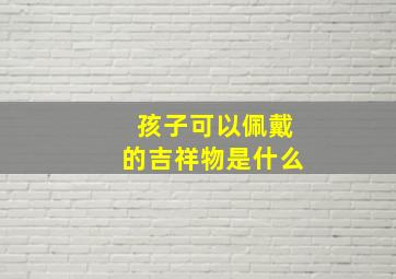 孩子可以佩戴的吉祥物是什么