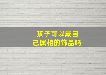 孩子可以戴自己属相的饰品吗